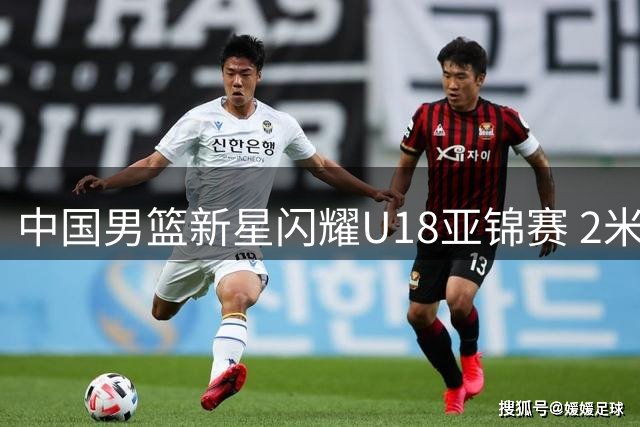 中国男篮新星闪耀U18亚锦赛 2米15小将连续三场两双惊艳赛场