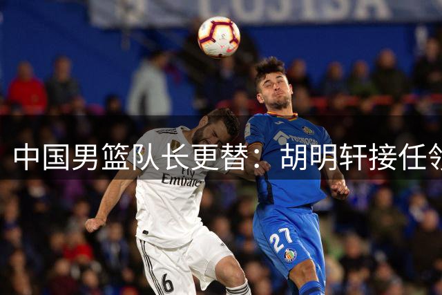 中国男篮队长更替：胡明轩接任领军重任
