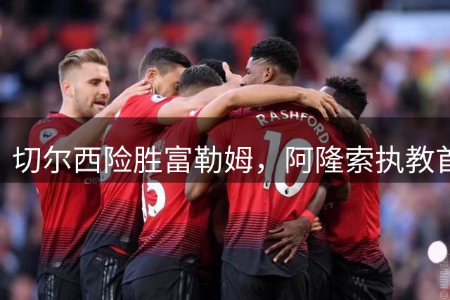 切尔西险胜富勒姆，阿隆索执教首秀告捷