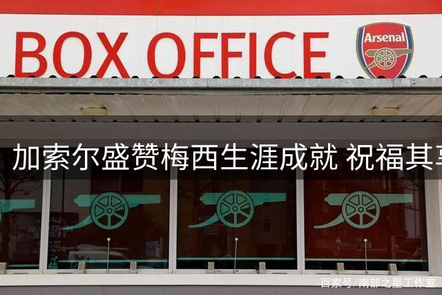 加索尔盛赞梅西生涯成就 祝福其享受职业生涯尾声