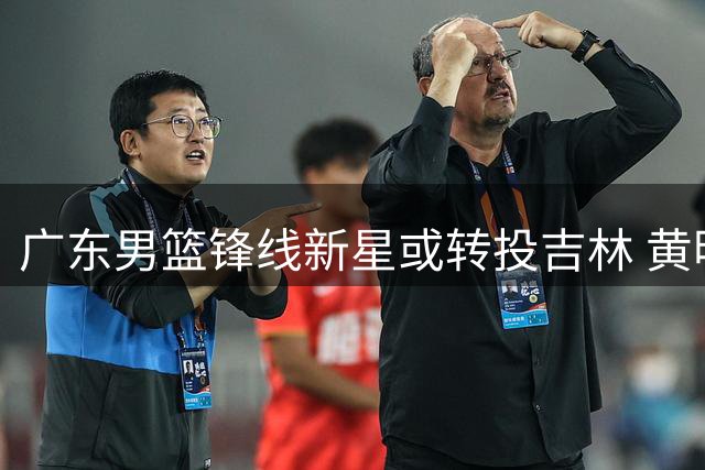 广东男篮锋线新星或转投吉林 黄明依离队进入倒计时
