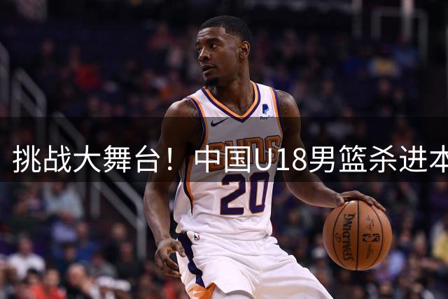 挑战大舞台！中国U18男篮杀进本届亚洲杯4强 锁定U19世界杯入场券