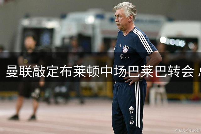 曼联敲定布莱顿中场巴莱巴转会 总价最高7000万英镑
