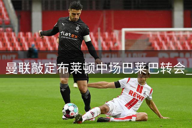 曼联敲定布莱顿中场巴莱巴转会 总价最高7000万英镑
