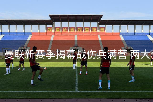 曼联新赛季揭幕战伤兵满营 两大新援出战存疑