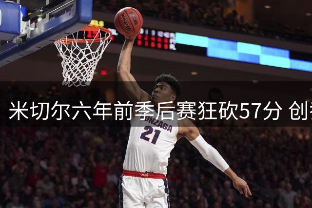 米切尔六年前季后赛狂砍57分 创乔丹时代后最高纪录