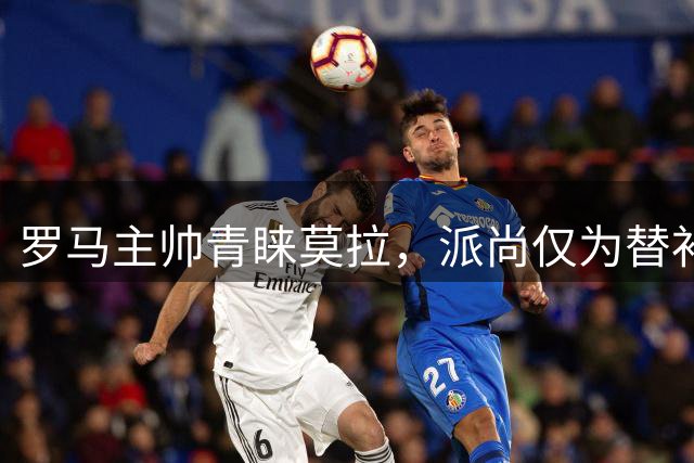 罗马主帅青睐莫拉，派尚仅为替补人选