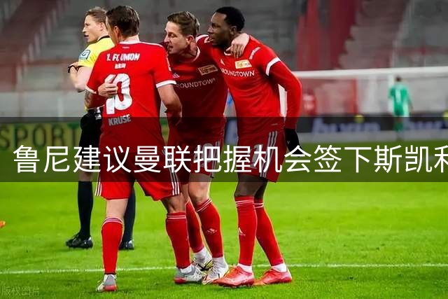 鲁尼建议曼联把握机会签下斯凯利 强调后防引援重要性